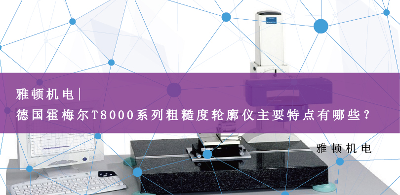 雅頓機電 | 德國霍梅爾T8000系列粗糙度輪廓儀主要特點有哪些？