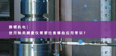 雅頓機電-使用軸類測量儀需要注意哪些應(yīng)用常識？